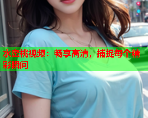水蜜桃视频：畅享高清，捕捉每个精彩瞬间  第2张