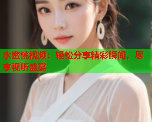 水蜜桃视频：轻松分享精彩瞬间，尽享视听盛宴  第2张