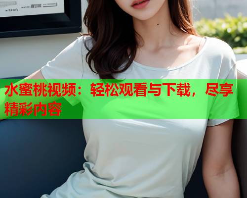 水蜜桃视频：轻松观看与下载，尽享精彩内容  第1张