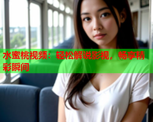 水蜜桃视频：轻松解说影视，畅享精彩瞬间  第1张