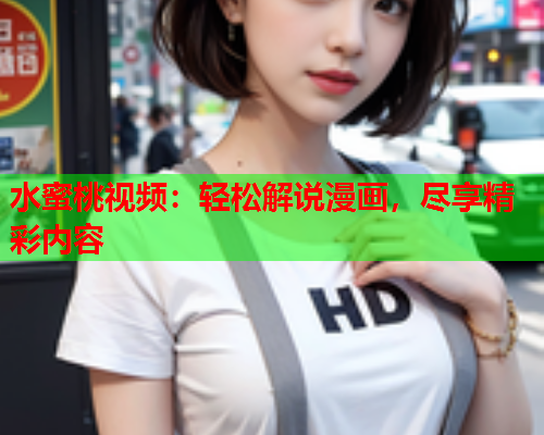 水蜜桃视频：轻松解说漫画，尽享精彩内容  第1张