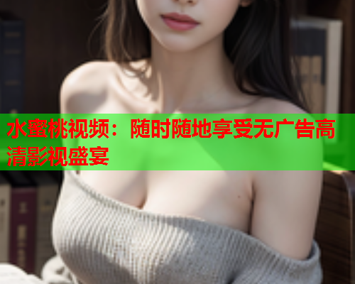 水蜜桃视频：随时随地享受无广告高清影视盛宴  第2张
