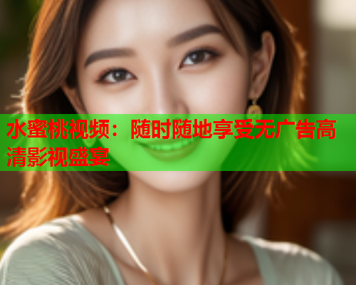 水蜜桃视频：随时随地享受无广告高清影视盛宴  第1张
