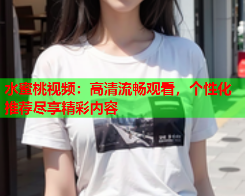 水蜜桃视频：高清流畅观看，个性化推荐尽享精彩内容  第1张