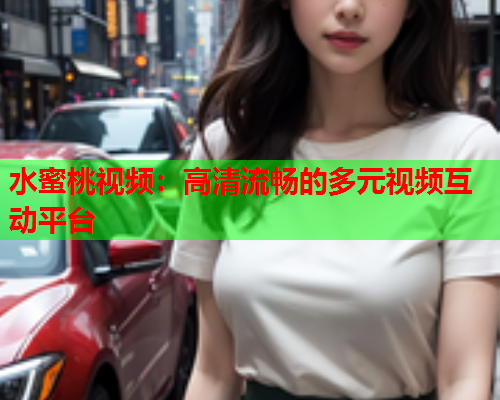 水蜜桃视频：高清流畅的多元视频互动平台  第2张