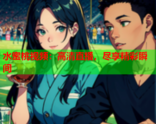 水蜜桃视频：高清直播，尽享精彩瞬间  第1张