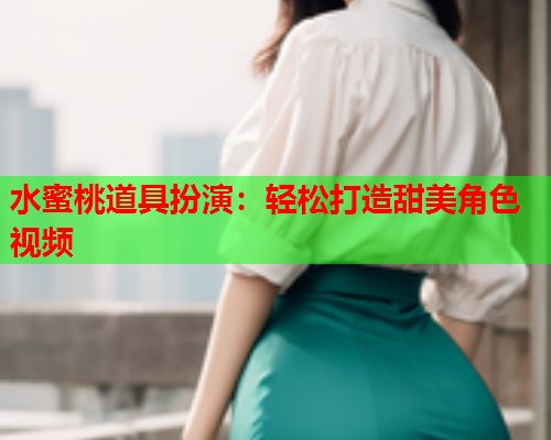 水蜜桃道具扮演：轻松打造甜美角色视频  第1张