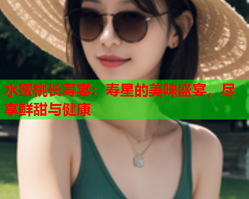 水蜜桃长寿宴：寿星的美味盛宴，尽享鲜甜与健康  第1张