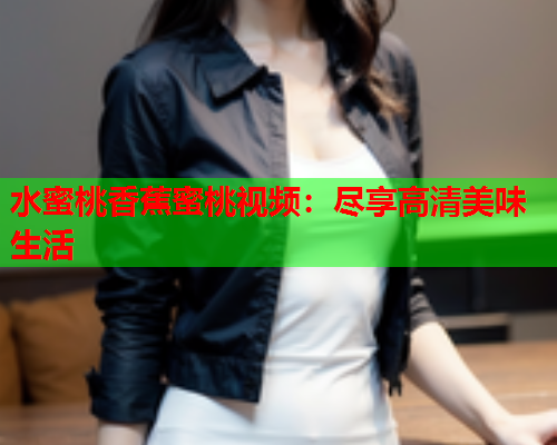 水蜜桃香蕉蜜桃视频：尽享高清美味生活  第1张