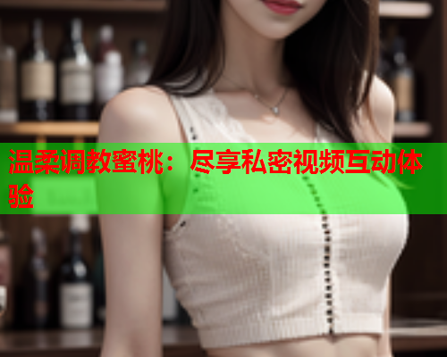 温柔调教蜜桃：尽享私密视频互动体验  第1张