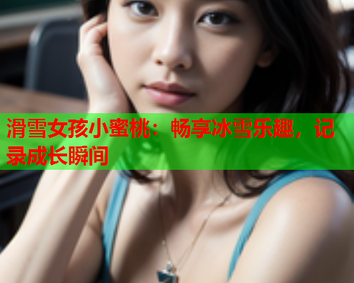 滑雪女孩小蜜桃：畅享冰雪乐趣，记录成长瞬间  第1张