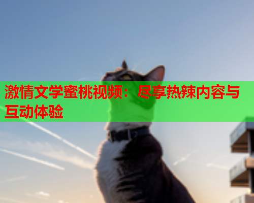 激情文学蜜桃视频：尽享热辣内容与互动体验  第1张