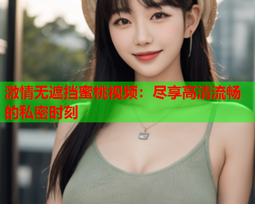 激情无遮挡蜜桃视频：尽享高清流畅的私密时刻  第2张