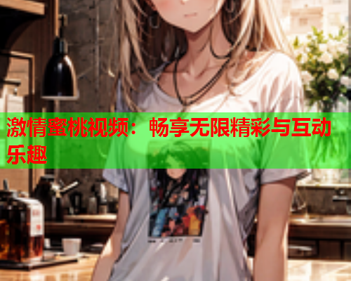 激情蜜桃视频：畅享无限精彩与互动乐趣  第1张