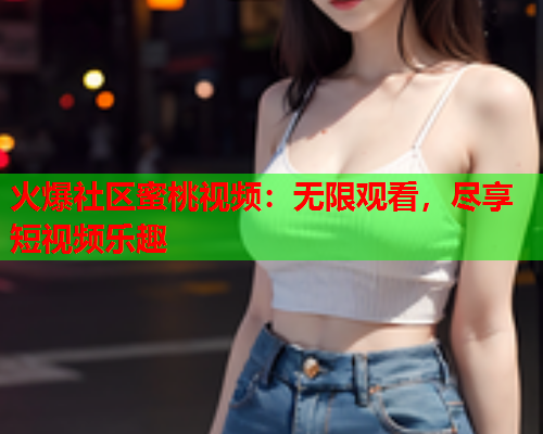 火爆社区蜜桃视频：无限观看，尽享短视频乐趣  第2张