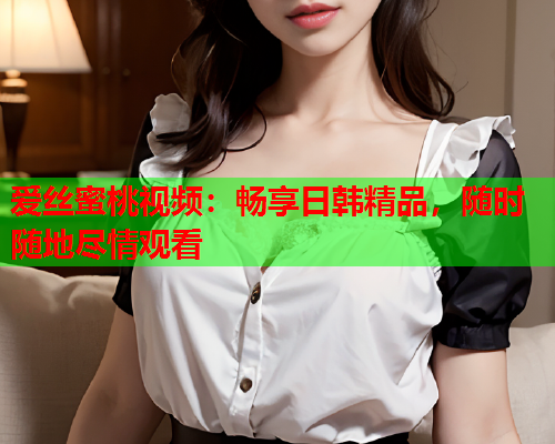 爱丝蜜桃视频：畅享日韩精品，随时随地尽情观看  第1张