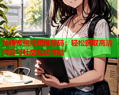 独特蜜桃视频推荐码：轻松获取高清内容与社交互动体验  第1张