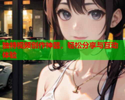 独特视频创作神器，轻松分享与互动体验  第1张