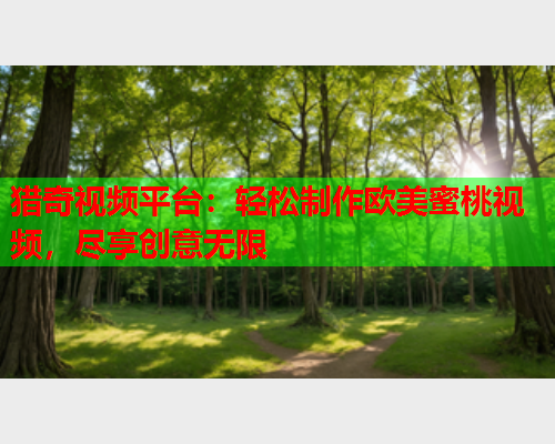 猎奇视频平台：轻松制作欧美蜜桃视频，尽享创意无限  第1张