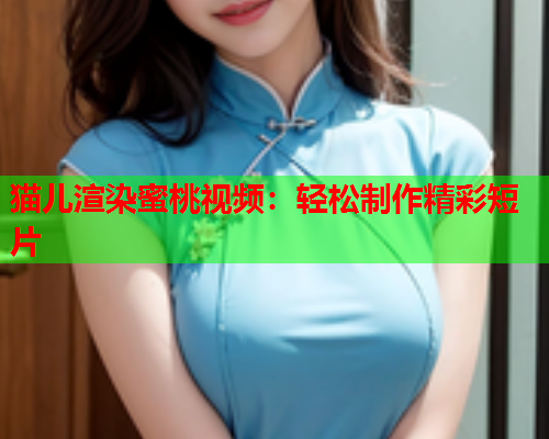 猫儿渲染蜜桃视频：轻松制作精彩短片  第2张