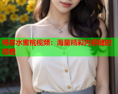 畅享水蜜桃视频：海量精彩内容随时观看  第1张