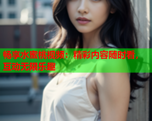 畅享水蜜桃视频：精彩内容随时看，互动无限乐趣  第1张