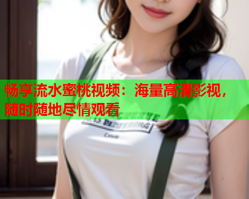 畅享流水蜜桃视频：海量高清影视，随时随地尽情观看  第2张