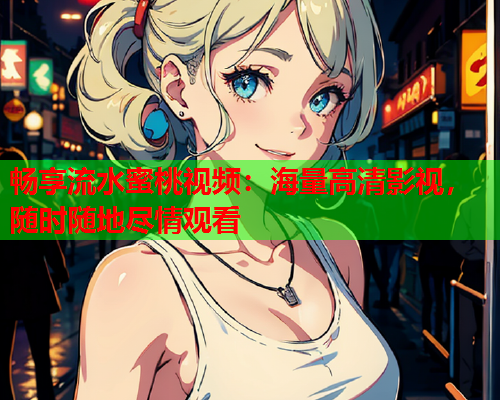 畅享流水蜜桃视频：海量高清影视，随时随地尽情观看  第1张