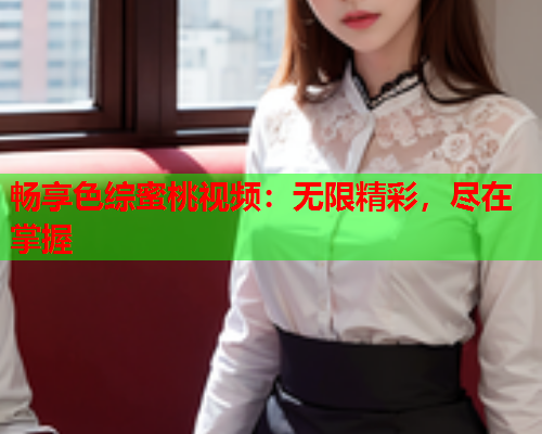 畅享色综蜜桃视频：无限精彩，尽在掌握  第2张