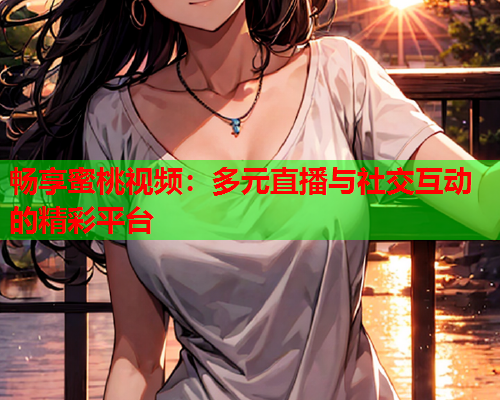 畅享蜜桃视频：多元直播与社交互动的精彩平台  第1张