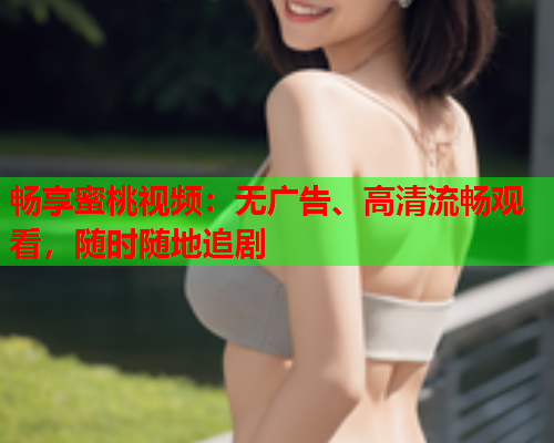 畅享蜜桃视频：无广告、高清流畅观看，随时随地追剧  第1张