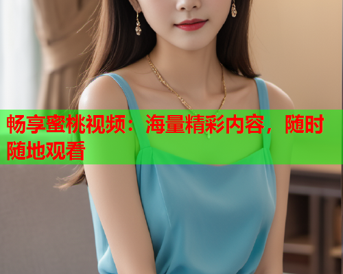 畅享蜜桃视频：海量精彩内容，随时随地观看  第1张