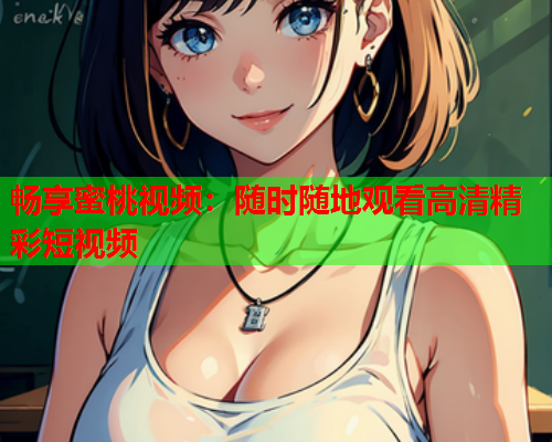 畅享蜜桃视频：随时随地观看高清精彩短视频  第1张