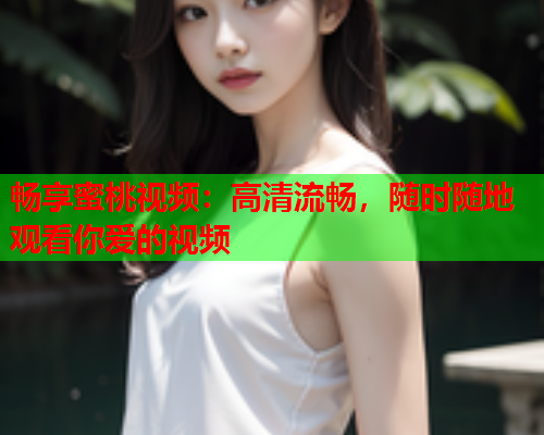 畅享蜜桃视频：高清流畅，随时随地观看你爱的视频  第1张