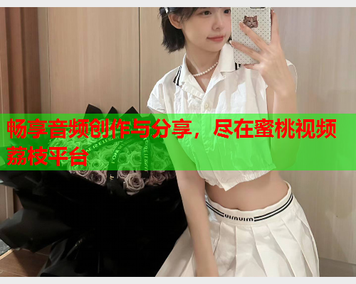 畅享音频创作与分享，尽在蜜桃视频荔枝平台  第1张