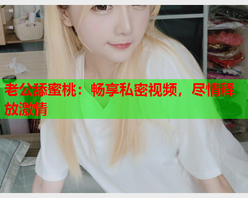 老公舔蜜桃：畅享私密视频，尽情释放激情  第1张