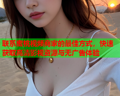 联系蜜桃视频商家的最佳方式，快速获取高清影视资源与无广告体验  第1张