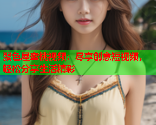 聚色屋蜜桃视频：尽享创意短视频，轻松分享生活精彩  第1张
