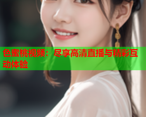 色蜜桃视频：尽享高清直播与精彩互动体验  第1张