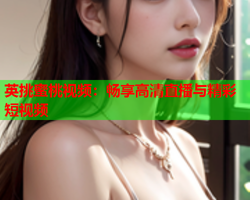 英挑蜜桃视频：畅享高清直播与精彩短视频  第1张