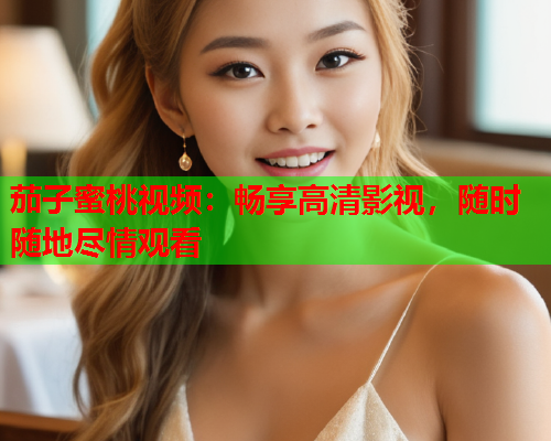 茄子蜜桃视频：畅享高清影视，随时随地尽情观看  第1张