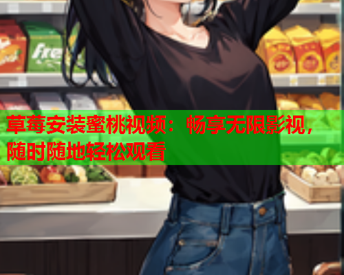 草莓安装蜜桃视频：畅享无限影视，随时随地轻松观看  第1张