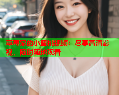 草莓家的小蜜桃视频：尽享高清影视，随时随地观看  第1张