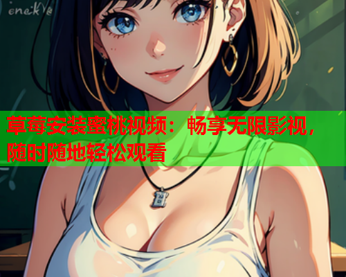 草莓安装蜜桃视频：畅享无限影视，随时随地轻松观看  第2张