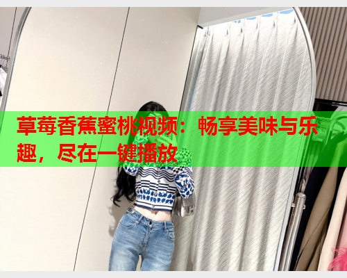 草莓香蕉蜜桃视频：畅享美味与乐趣，尽在一键播放  第1张