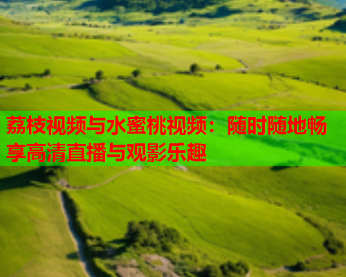 荔枝视频与水蜜桃视频：随时随地畅享高清直播与观影乐趣  第1张
