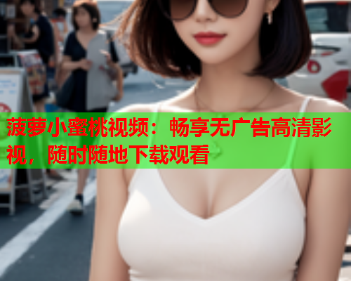 菠萝小蜜桃视频：畅享无广告高清影视，随时随地下载观看  第1张