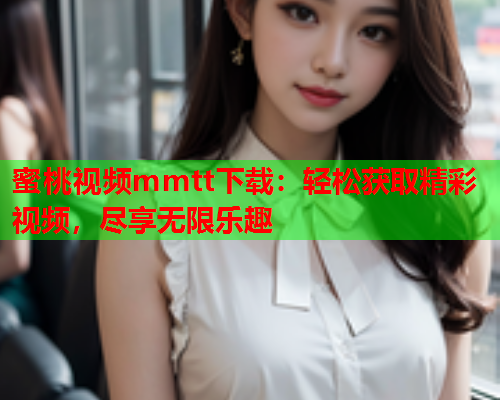 蜜桃视频mmtt下载：轻松获取精彩视频，尽享无限乐趣  第1张