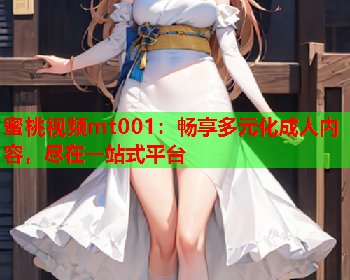 蜜桃视频mt001：畅享多元化成人内容，尽在一站式平台  第1张
