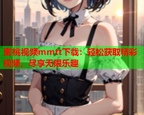 蜜桃视频mmtt下载：轻松获取精彩视频，尽享无限乐趣  第2张